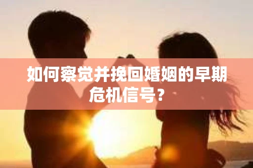 如何察觉并挽回婚姻的早期危机信号? 如何察觉并挽回婚姻的早期危机信号?