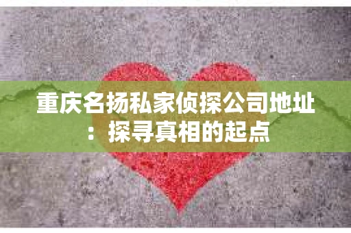 重庆名扬私家侦探公司地址：探寻真相的起点