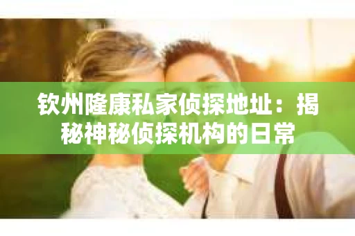 钦州隆康私家侦探地址：揭秘神秘侦探机构的日常