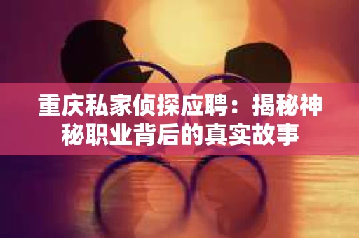 重庆私家侦探应聘：揭秘神秘职业背后的真实故事
