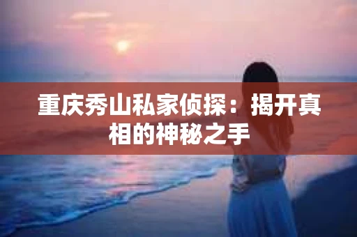 重庆秀山私家侦探：揭开真相的神秘之手