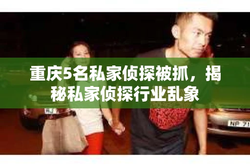 重庆5名私家侦探被抓，揭秘私家侦探行业乱象