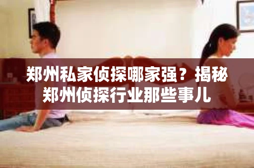 郑州私家侦探哪家强？揭秘郑州侦探行业那些事儿