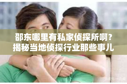 邵东哪里有私家侦探所啊？揭秘当地侦探行业那些事儿