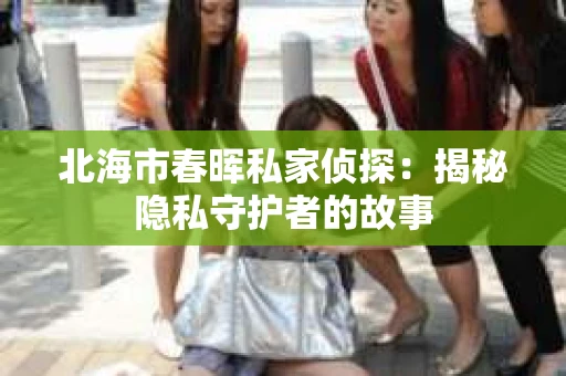 北海市春晖私家侦探：揭秘隐私守护者的故事