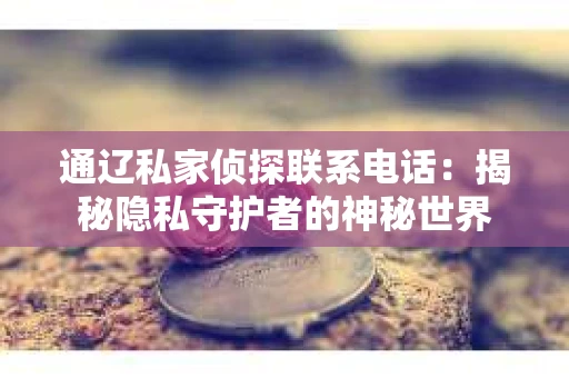 通辽私家侦探联系电话：揭秘隐私守护者的神秘世界