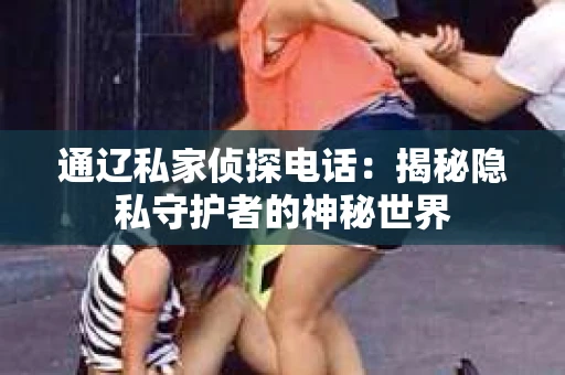 通辽私家侦探电话：揭秘隐私守护者的神秘世界