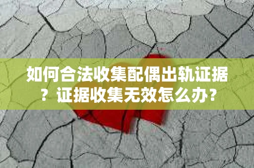 如何合法收集配偶出轨证据?证据收集无效怎么办? 如何合法收集配偶出轨证据?证据收集无效怎么办?