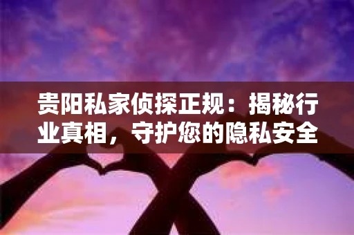 贵阳私家侦探正规：揭秘行业真相，守护您的隐私安全
