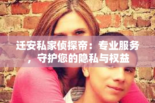 迁安私家侦探帝：专业服务，守护您的隐私与权益