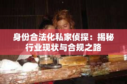 身份合法化私家侦探：揭秘行业现状与合规之路