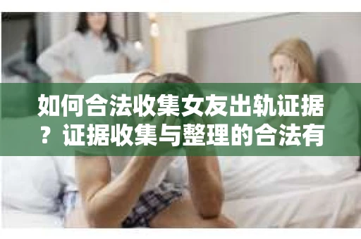 如何合法收集女友出轨证据？证据收集与整理的合法有效策略