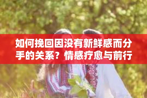 如何挽回因没有新鲜感而分手的关系？情感疗愈与前行计划