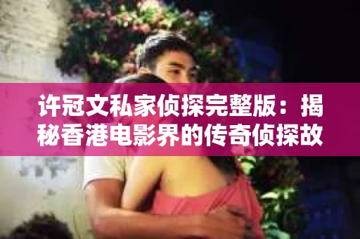 许冠文私家侦探完整版：揭秘香港电影界的传奇侦探故事