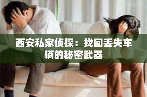 西安私家侦探：找回丢失车辆的秘密武器