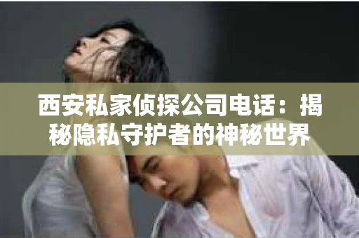 西安私家侦探公司电话：揭秘隐私守护者的神秘世界