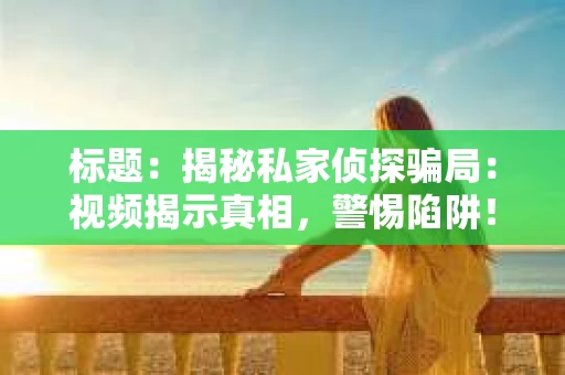 标题：揭秘私家侦探骗局：视频揭示真相，警惕陷阱！