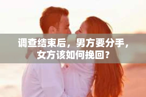 调查结束后,男方要分手,女方该如何挽回? 调查结束后,男方要分手,女方该如何挽回?