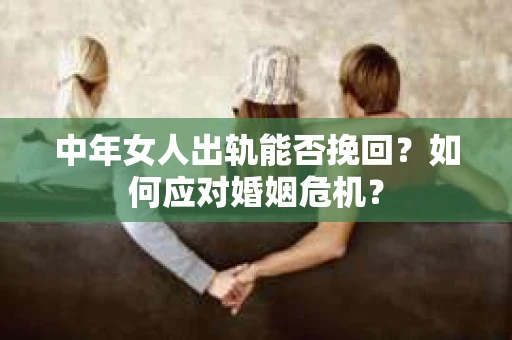 中年女人出轨能否挽回？如何应对婚姻危机？