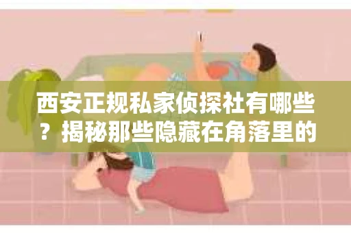 西安正规私家侦探社有哪些？揭秘那些隐藏在角落里的神秘力量