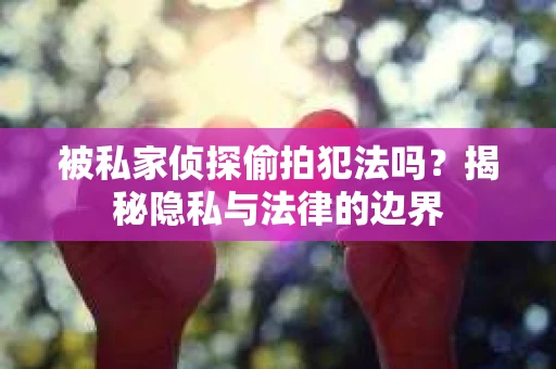 被私家侦探偷拍犯法吗？揭秘隐私与法律的边界