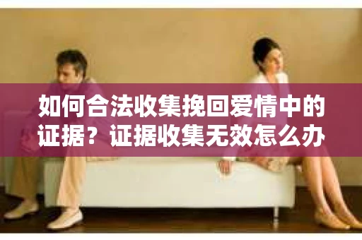 如何合法收集挽回爱情中的证据？证据收集无效怎么办？