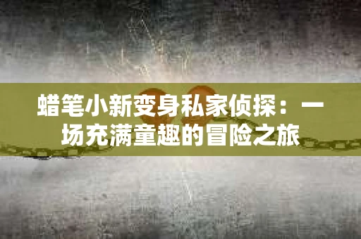 蜡笔小新变身私家侦探：一场充满童趣的冒险之旅