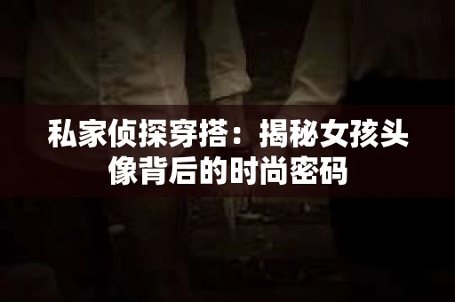 私家侦探穿搭：揭秘女孩头像背后的时尚密码