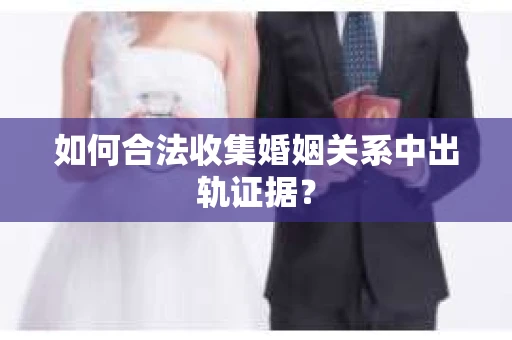 如何合法收集婚姻关系中出轨证据？
