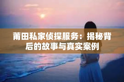 莆田私家侦探服务：揭秘背后的故事与真实案例