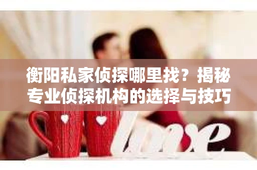 衡阳私家侦探哪里找？揭秘专业侦探机构的选择与技巧