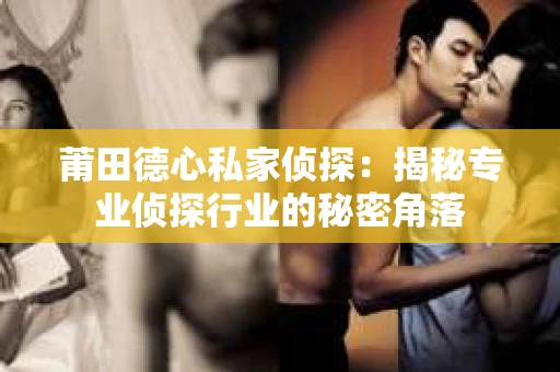 莆田德心私家侦探：揭秘专业侦探行业的秘密角落