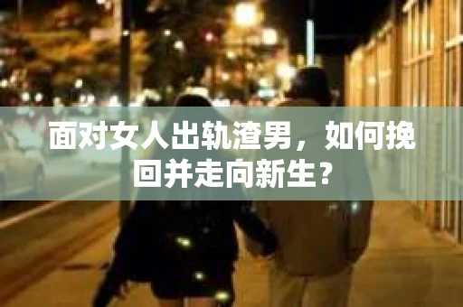 面对女人出轨渣男，如何挽回并走向新生？