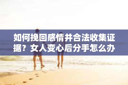 如何挽回感情并合法收集证据？女人变心后分手怎么办？