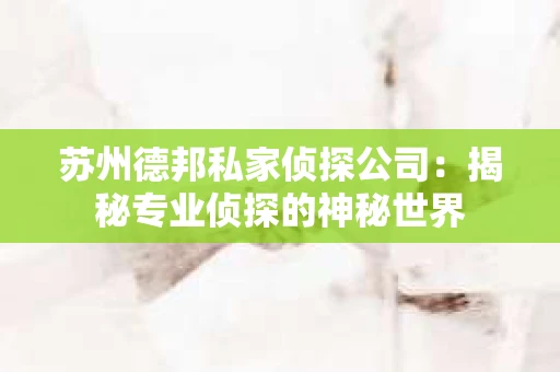 苏州德邦私家侦探公司：揭秘专业侦探的神秘世界