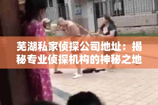 芜湖私家侦探公司地址：揭秘专业侦探机构的神秘之地