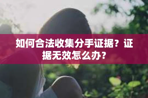 如何合法收集分手证据？证据无效怎么办？
