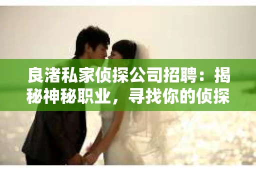 良渚私家侦探公司招聘：揭秘神秘职业，寻找你的侦探梦