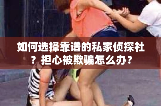 如何选择靠谱的私家侦探社？担心被欺骗怎么办？