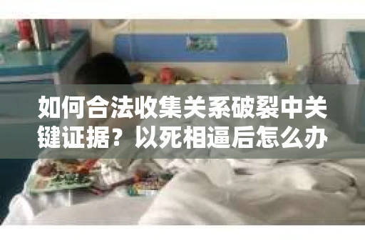 如何合法收集关系破裂中关键证据？以死相逼后怎么办？