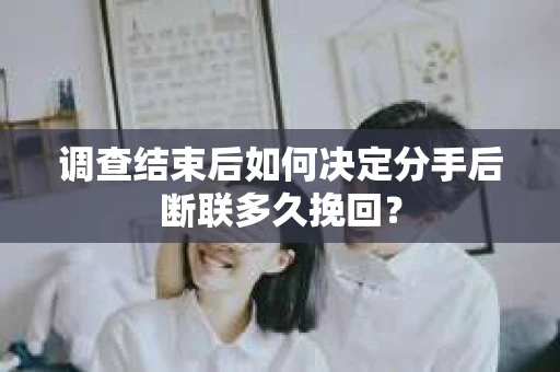 调查结束后如何决定分手后断联多久挽回？