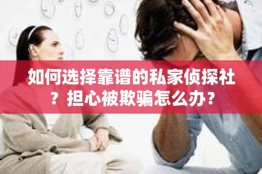 如何选择靠谱的私家侦探社？担心被欺骗怎么办？