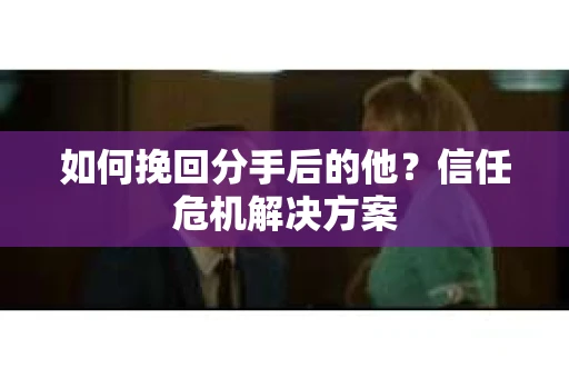 如何挽回分手后的他？信任危机解决方案