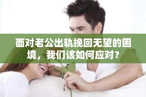 面对老公出轨挽回无望的困境，我们该如何应对？