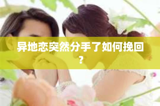 异地恋突然分手了如何挽回？