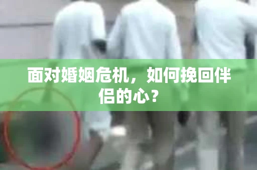 面对婚姻危机,如何挽回伴侣的心? 面对婚姻危机,如何挽回伴侣的心?