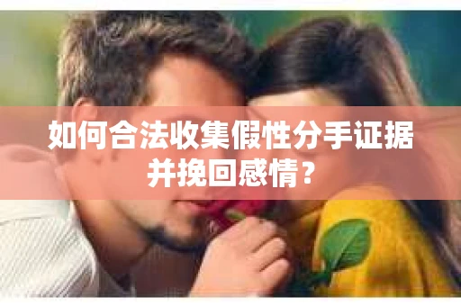 如何合法收集假性分手证据并挽回感情？