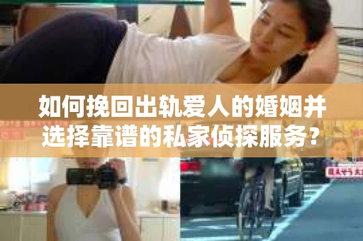 如何挽回出轨爱人的婚姻并选择靠谱的私家侦探服务？