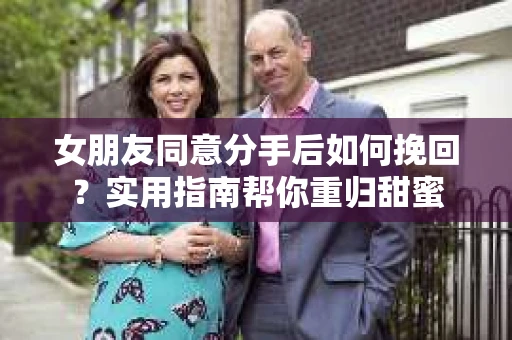女朋友同意分手后如何挽回？实用指南帮你重归甜蜜