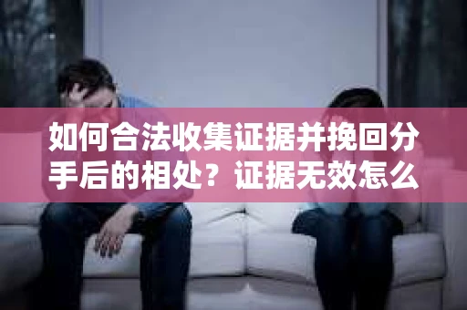 如何合法收集证据并挽回分手后的相处？证据无效怎么办？